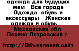 одежда для будущих мам - Все города Одежда, обувь и аксессуары » Женская одежда и обувь   . Московская обл.,Лосино-Петровский г.